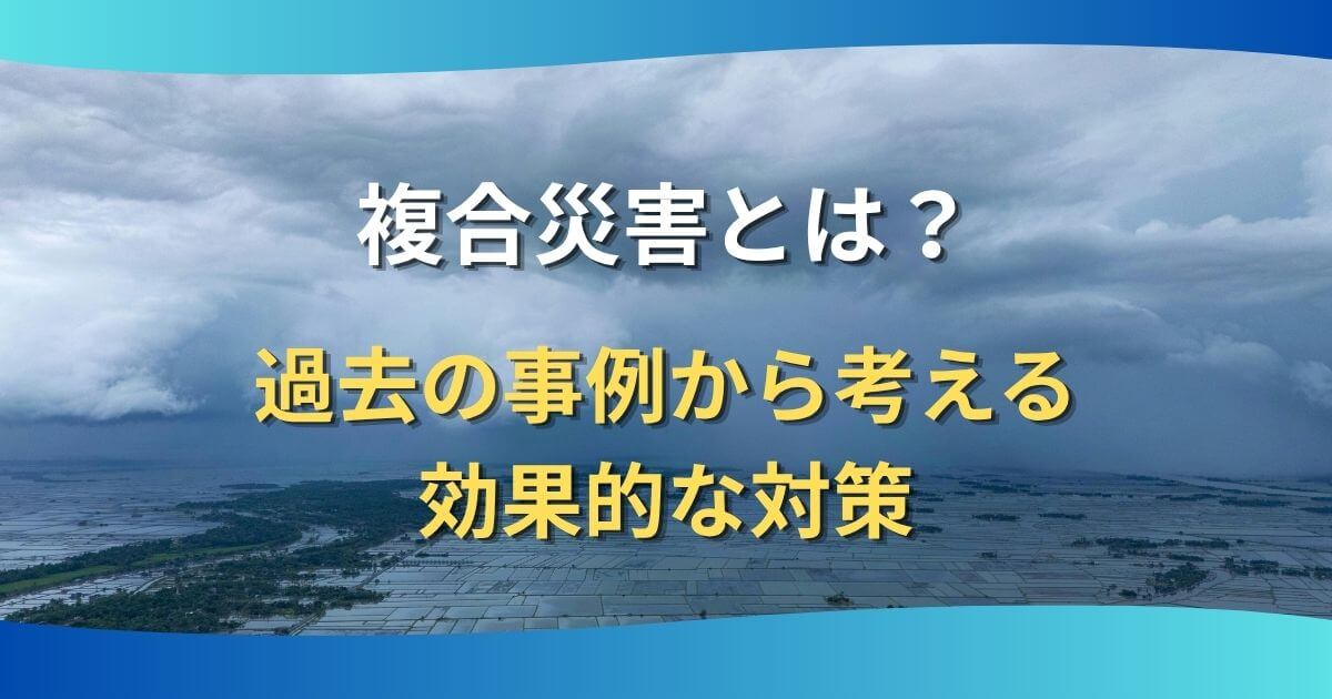 記事サムネイル画像:複合災害とは?過去の事例から考える効果的な対策