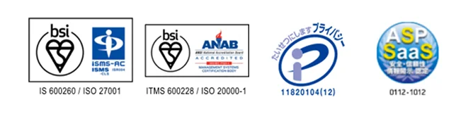bsi ISMS認証（IS 600260／ISO 27001）、bsi ANAB認定 ITサービスマネジメント（ITMS 600228／ISO 20000-1）、プライバシーマーク認定 11820104(12)、ASP・SaaS 安全・信頼性情報開示認定 0112-1012