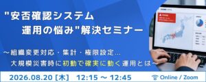 【8/20開催】”安否確認システム運用の悩み”解決セミナー〜組織変更対応・集計・権限設定…大規模災害時に初動で確実に動く運用とは〜
