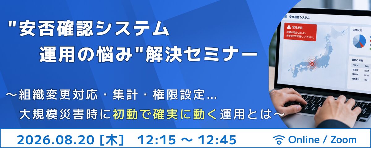 【8/20開催】”安否確認システム運用の悩み”解決セミナー〜組織変更対応・集計・権限設定…大規模災害時に初動で確実に動く運用とは〜