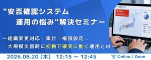 【8/20開催】”安否確認システム運用の悩み”解決セミナー〜組織変更対応・集計・権限設定…大規模災害の初動で確実に動く運用とは〜