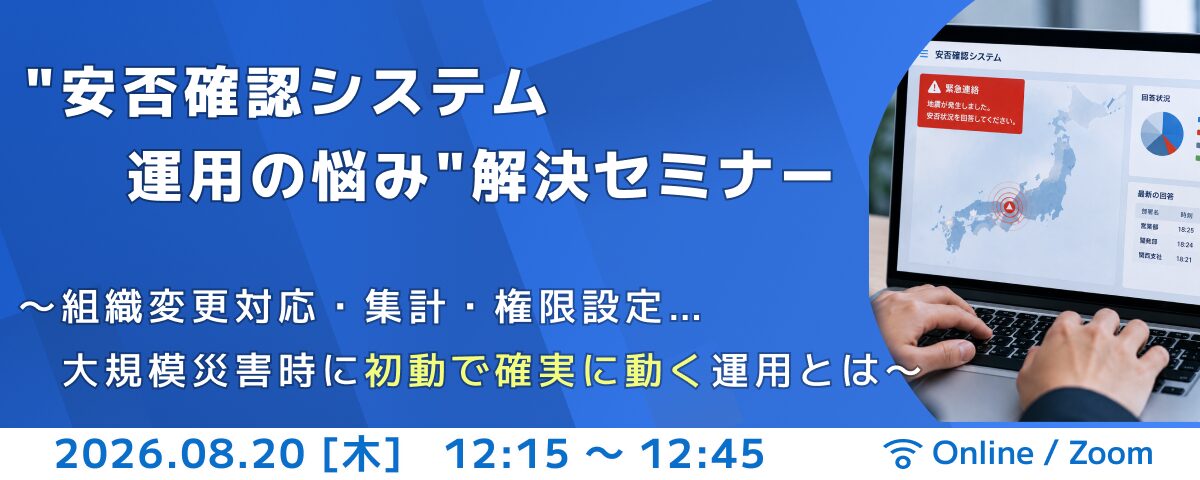 【8/20開催】”安否確認システム運用の悩み”解決セミナー〜組織変更対応・集計・権限設定…大規模災害の初動で確実に動く運用とは〜