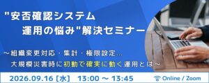 【9/16開催】”安否確認システム運用の悩み”解決セミナー〜組織変更対応・集計・権限設定…大規模災害時に初動で確実に動く運用とは〜