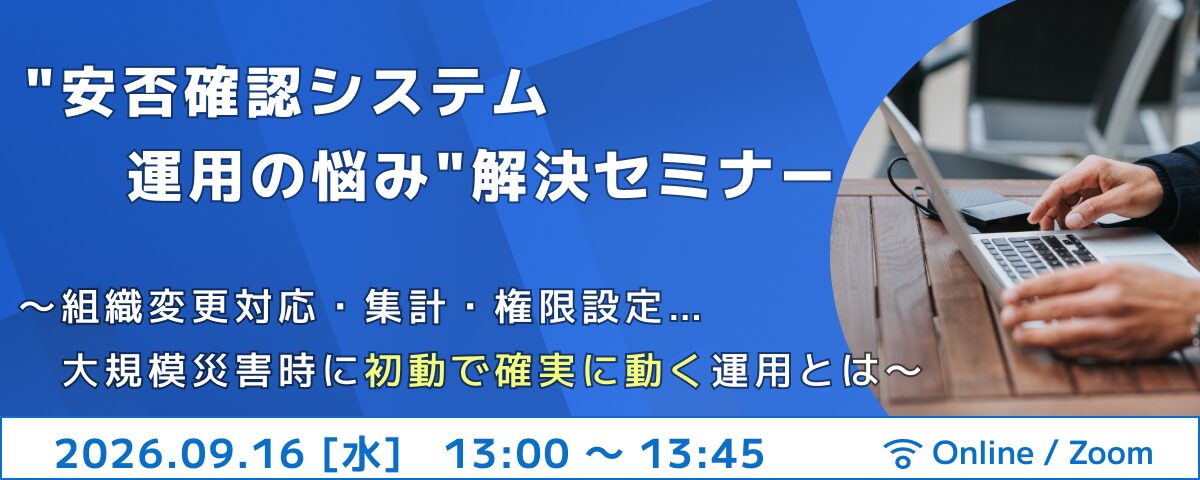 【9/16開催】”安否確認システム運用の悩み”解決セミナー〜組織変更対応・集計・権限設定…大規模災害時に初動で確実に動く運用とは〜