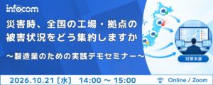 【10/21開催】災害時、全国の工場・拠点の被害状況をどう集約しますか　　　～製造業のための実践デモセミナー～